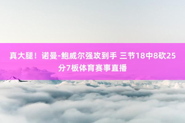 真大腿！诺曼-鲍威尔强攻到手 三节18中8砍25分7板体育赛事直播