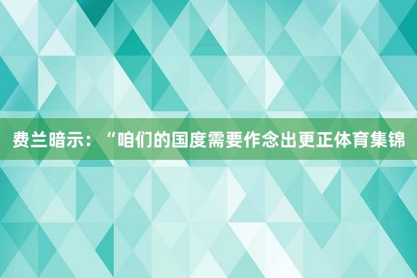 费兰暗示：“咱们的国度需要作念出更正体育集锦
