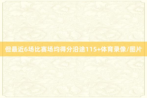 但最近6场比赛场均得分沿途115+体育录像/图片