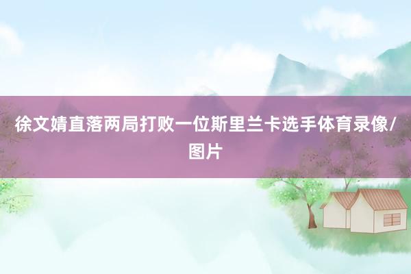 徐文婧直落两局打败一位斯里兰卡选手体育录像/图片