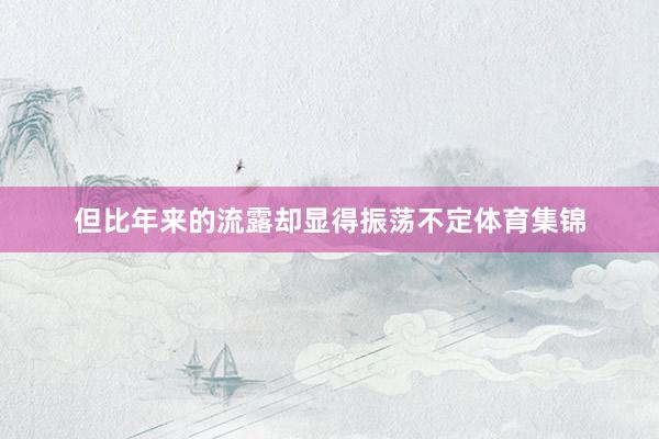 但比年来的流露却显得振荡不定体育集锦