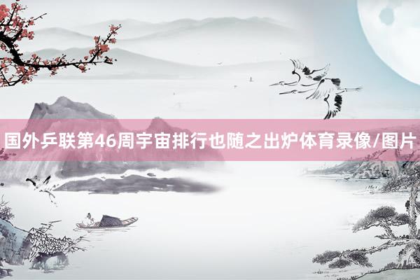 国外乒联第46周宇宙排行也随之出炉体育录像/图片