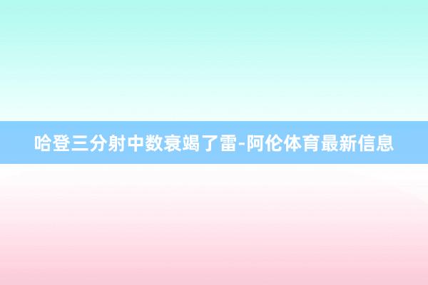 哈登三分射中数衰竭了雷-阿伦体育最新信息