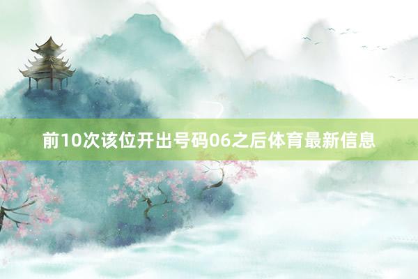 前10次该位开出号码06之后体育最新信息