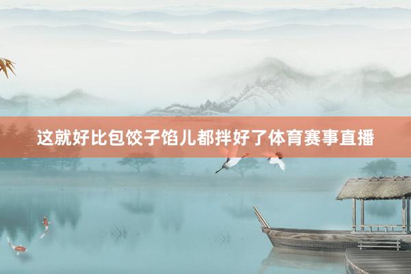 这就好比包饺子馅儿都拌好了体育赛事直播