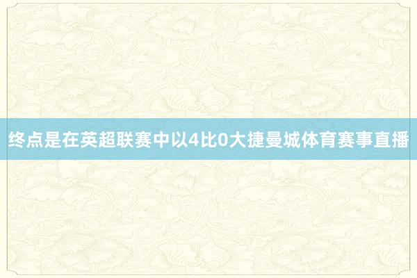 终点是在英超联赛中以4比0大捷曼城体育赛事直播