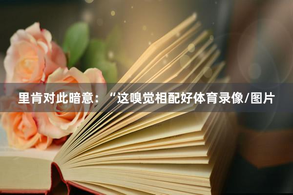 里肯对此暗意:“这嗅觉相配好体育录像/图片