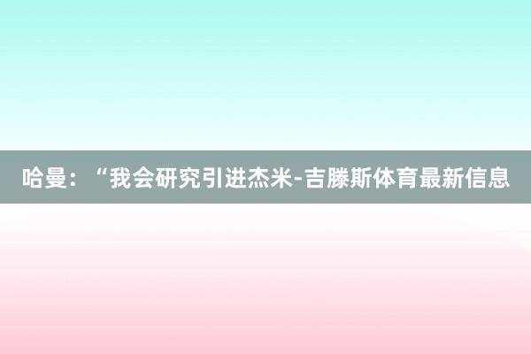 哈曼：“我会研究引进杰米-吉滕斯体育最新信息