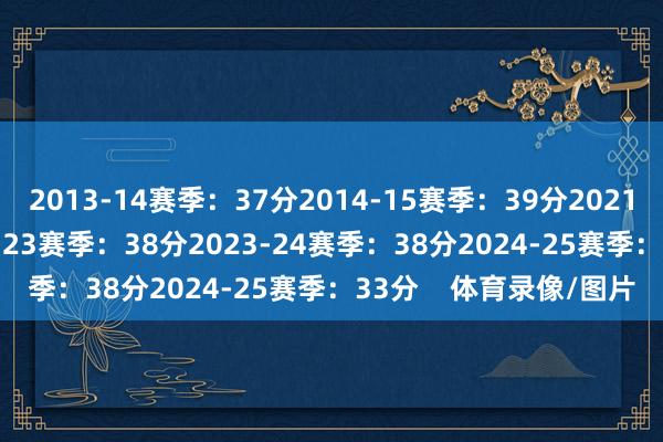 2013-14赛季：37分2014-15赛季：39分2021-22赛季：36分2022-23赛季：38分2023-24赛季：38分2024-25赛季：33分    体育录像/图片