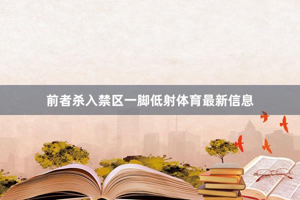 前者杀入禁区一脚低射体育最新信息
