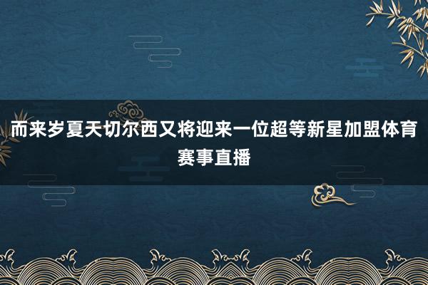 而来岁夏天切尔西又将迎来一位超等新星加盟体育赛事直播