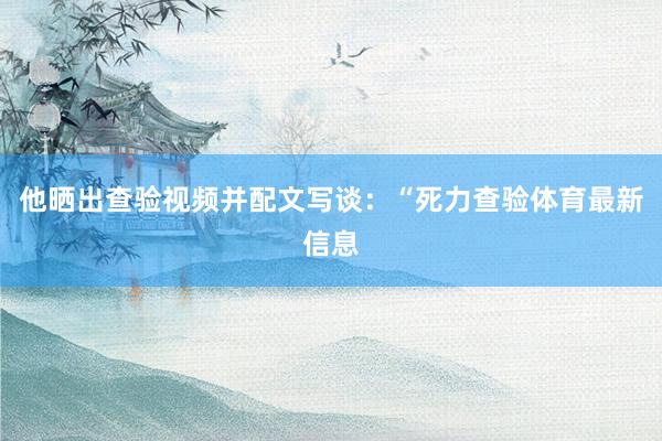 他晒出查验视频并配文写谈：“死力查验体育最新信息