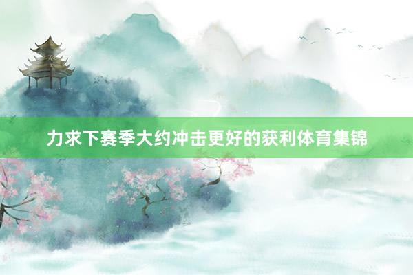 力求下赛季大约冲击更好的获利体育集锦