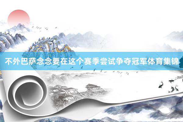 不外巴萨念念要在这个赛季尝试争夺冠军体育集锦