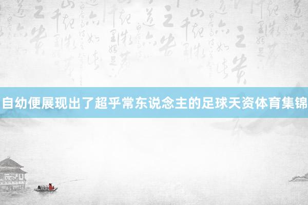自幼便展现出了超乎常东说念主的足球天资体育集锦