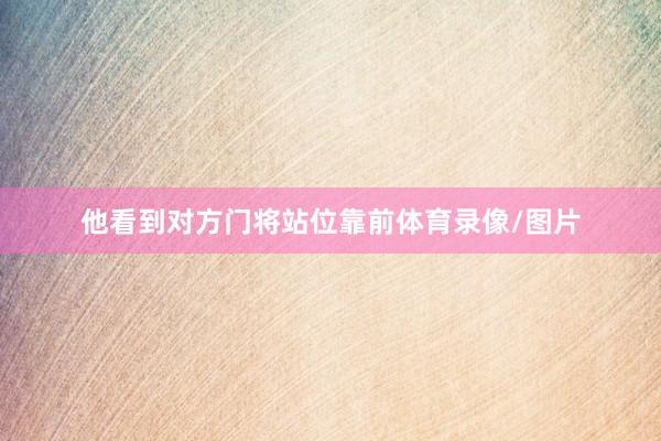 他看到对方门将站位靠前体育录像/图片