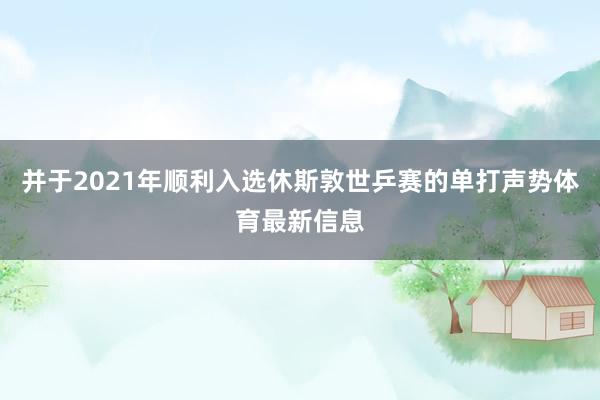 并于2021年顺利入选休斯敦世乒赛的单打声势体育最新信息