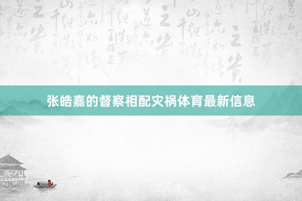 张皓嘉的督察相配灾祸体育最新信息