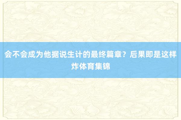 会不会成为他据说生计的最终篇章？后果即是这样炸体育集锦