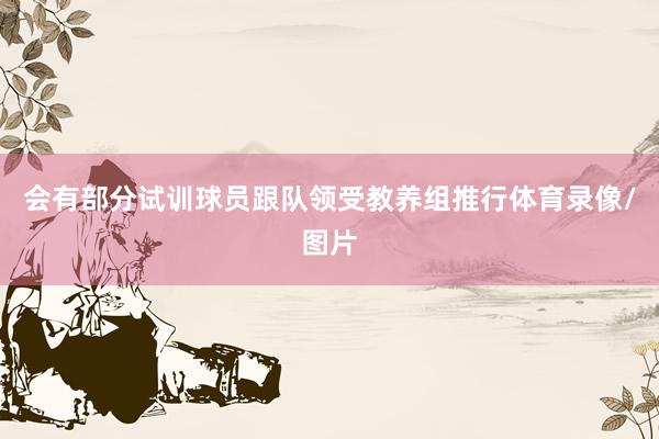 会有部分试训球员跟队领受教养组推行体育录像/图片