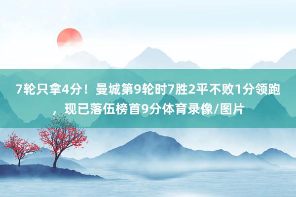 7轮只拿4分！曼城第9轮时7胜2平不败1分领跑，现已落伍榜首9分体育录像/图片