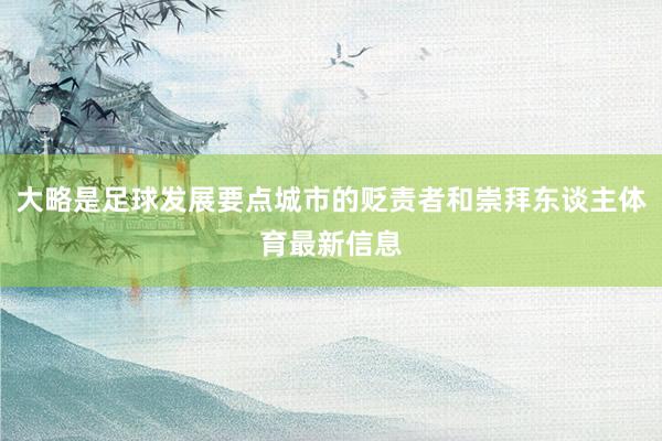 大略是足球发展要点城市的贬责者和崇拜东谈主体育最新信息