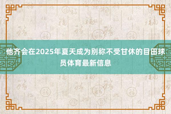 他齐会在2025年夏天成为别称不受甘休的目田球员体育最新信息