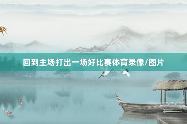 回到主场打出一场好比赛体育录像/图片