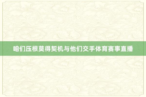咱们压根莫得契机与他们交手体育赛事直播