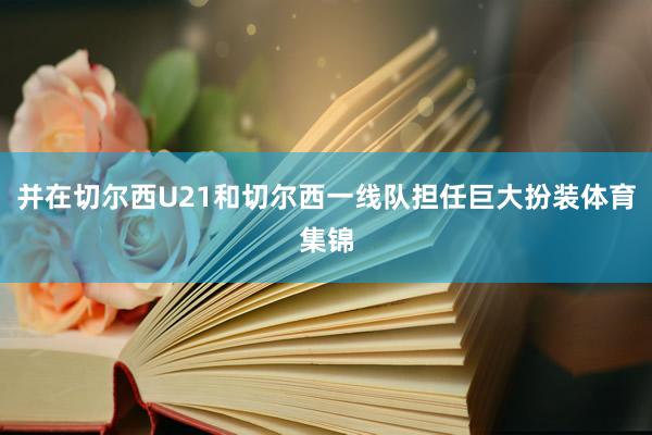 并在切尔西U21和切尔西一线队担任巨大扮装体育集锦