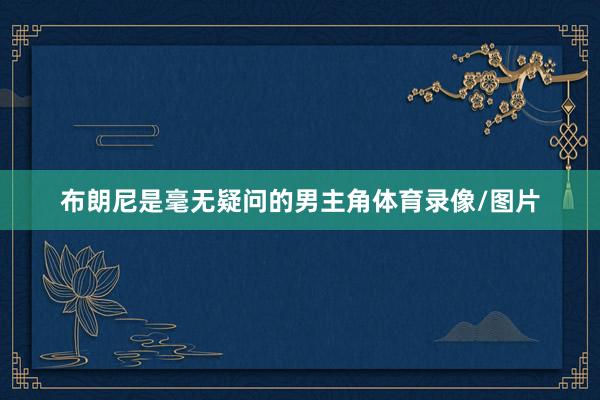 布朗尼是毫无疑问的男主角体育录像/图片
