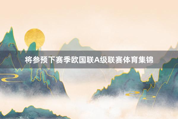 将参预下赛季欧国联A级联赛体育集锦