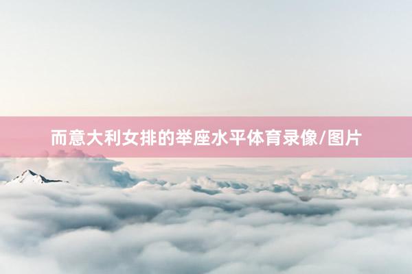 而意大利女排的举座水平体育录像/图片
