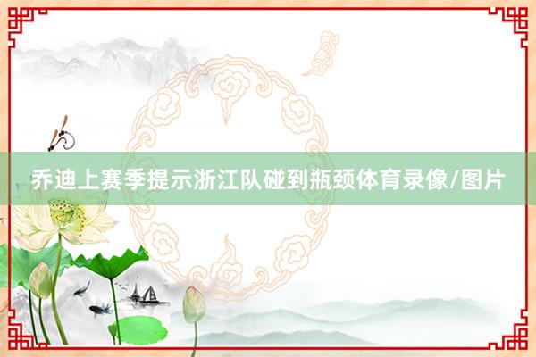 乔迪上赛季提示浙江队碰到瓶颈体育录像/图片