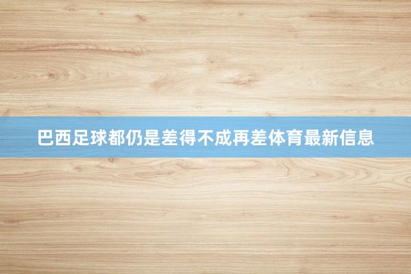 巴西足球都仍是差得不成再差体育最新信息
