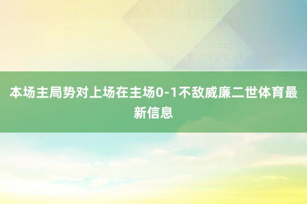 本场主局势对上场在主场0-1不敌威廉二世体育最新信息