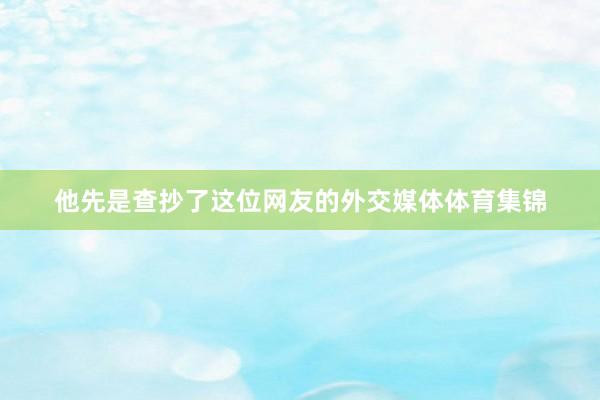 他先是查抄了这位网友的外交媒体体育集锦