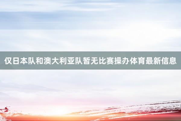 仅日本队和澳大利亚队暂无比赛操办体育最新信息