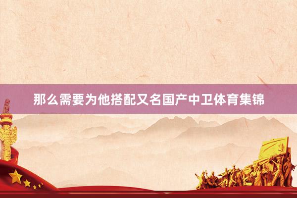 那么需要为他搭配又名国产中卫体育集锦