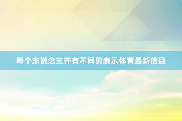 每个东说念主齐有不同的表示体育最新信息