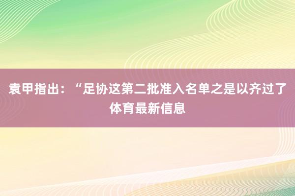 袁甲指出：“足协这第二批准入名单之是以齐过了体育最新信息