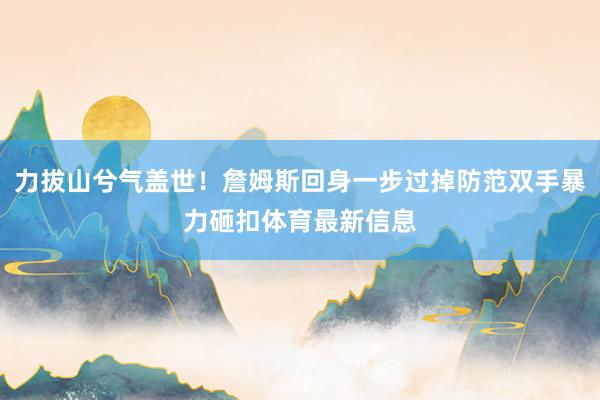 力拔山兮气盖世！詹姆斯回身一步过掉防范双手暴力砸扣体育最新信息