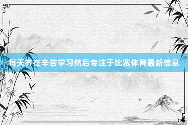每天齐在辛苦学习然后专注于比赛体育最新信息