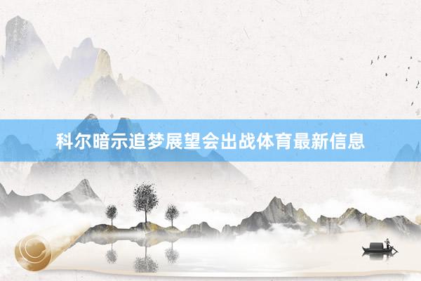 科尔暗示追梦展望会出战体育最新信息