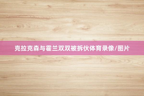 克拉克森与霍兰双双被拆伙体育录像/图片