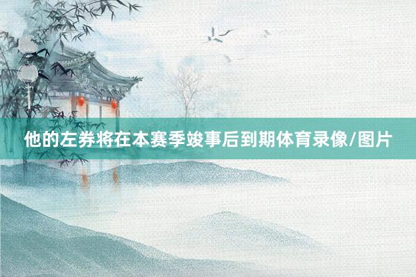 他的左券将在本赛季竣事后到期体育录像/图片