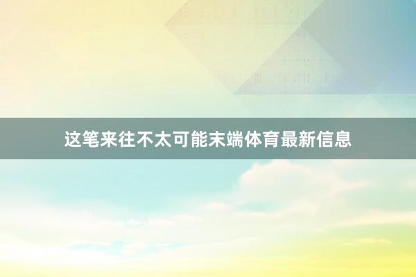 这笔来往不太可能末端体育最新信息