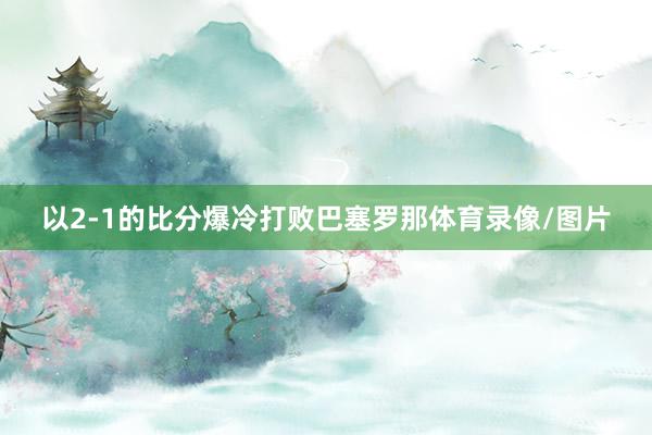 以2-1的比分爆冷打败巴塞罗那体育录像/图片