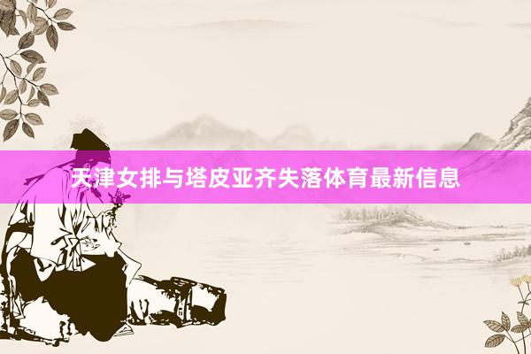 天津女排与塔皮亚齐失落体育最新信息