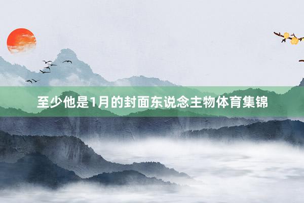 至少他是1月的封面东说念主物体育集锦